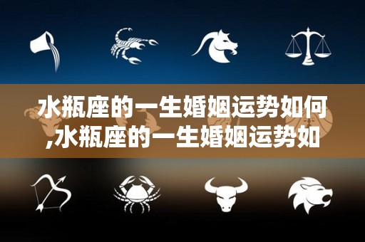 水瓶座的一生婚姻运势如何,水瓶座的一生婚姻运势如何，你知道水瓶座的人对婚姻的忠诚度不高