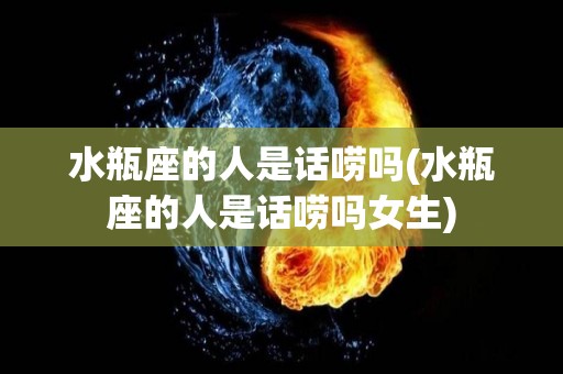 水瓶座的人是话唠吗(水瓶座的人是话唠吗女生)