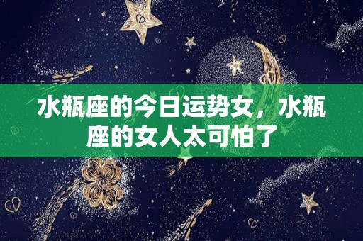 水瓶座的今日运势女，水瓶座的女人太可怕了