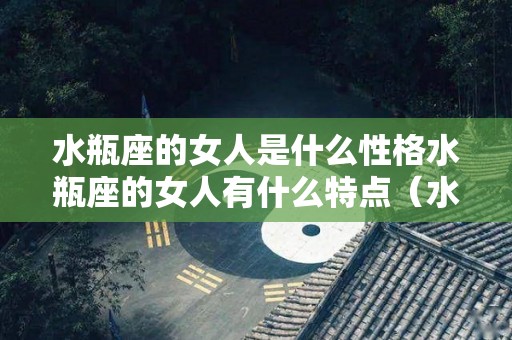 水瓶座的女人是什么性格水瓶座的女人有什么特点（水瓶座的女人是什么性格?）