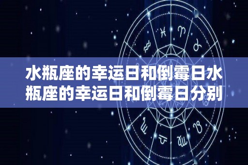 水瓶座的幸运日和倒霉日水瓶座的幸运日和倒霉日分别是什么时候的简单介绍