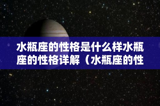 水瓶座的性格是什么样水瓶座的性格详解（水瓶座的性格特征是什么）