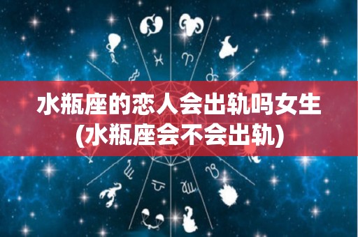 水瓶座的恋人会出轨吗女生(水瓶座会不会出轨)