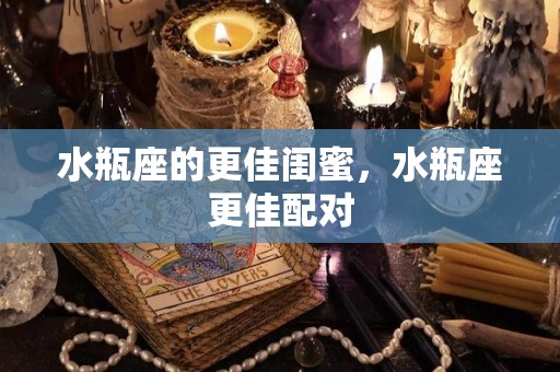 水瓶座的更佳闺蜜，水瓶座更佳配对