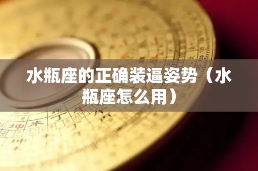 水瓶座的正确装逼姿势（水瓶座怎么用）