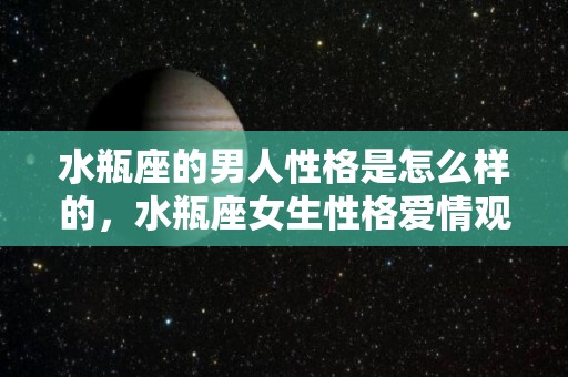 水瓶座的男人性格是怎么样的，水瓶座女生性格爱情观