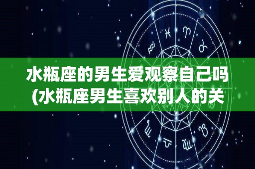水瓶座的男生爱观察自己吗(水瓶座男生喜欢别人的关心吗?)