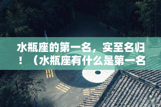 水瓶座的第一名，实至名归！（水瓶座有什么是第一名的）