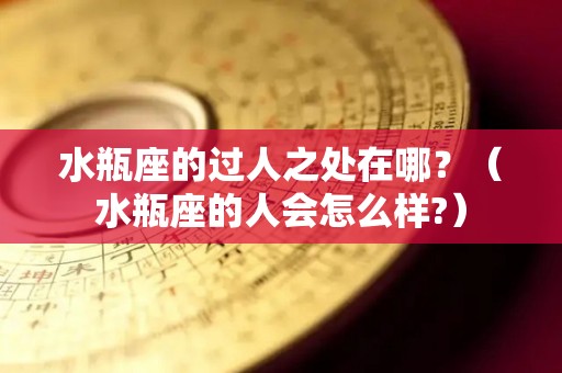 水瓶座的过人之处在哪？（水瓶座的人会怎么样?）