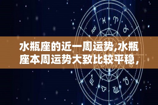 水瓶座的近一周运势,水瓶座本周运势大致比较平稳，爱情运势单身的水瓶座