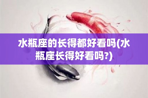 水瓶座的长得都好看吗(水瓶座长得好看吗?)