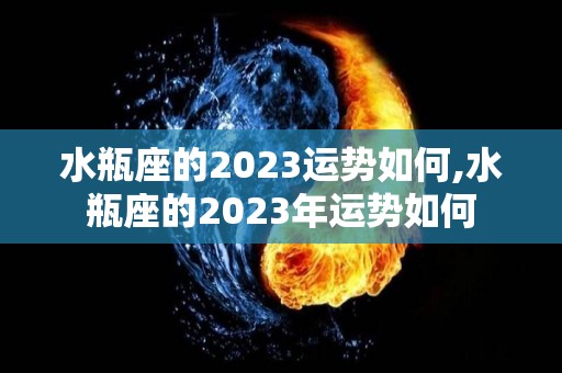 水瓶座的2023运势如何,水瓶座的2023年运势如何