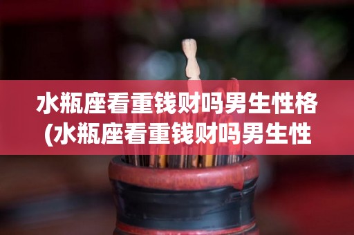 水瓶座看重钱财吗男生性格(水瓶座看重钱财吗男生性格怎么样)
