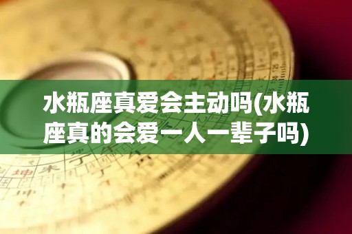 水瓶座真爱会主动吗(水瓶座真的会爱一人一辈子吗)