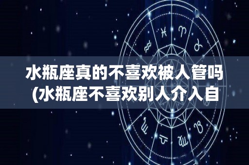 水瓶座真的不喜欢被人管吗(水瓶座不喜欢别人介入自己的私生活)