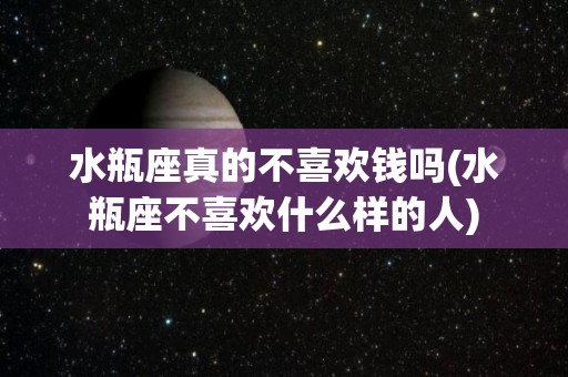 水瓶座真的不喜欢钱吗(水瓶座不喜欢什么样的人)