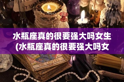 水瓶座真的很要强大吗女生(水瓶座真的很要强大吗女生)