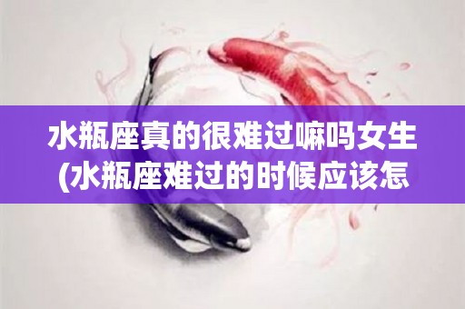 水瓶座真的很难过嘛吗女生(水瓶座难过的时候应该怎么办)