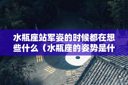 水瓶座站军姿的时候都在想些什么（水瓶座的姿势是什么）