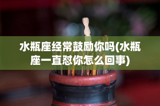 水瓶座经常鼓励你吗(水瓶座一直怼你怎么回事)