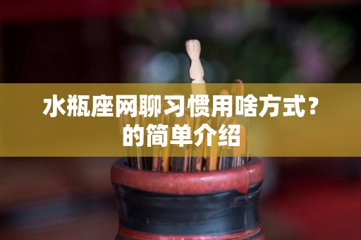 水瓶座网聊习惯用啥方式？的简单介绍