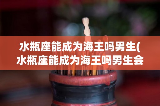 水瓶座能成为海王吗男生(水瓶座能成为海王吗男生会怎么样)