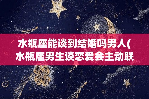 水瓶座能谈到结婚吗男人(水瓶座男生谈恋爱会主动联系吗?)