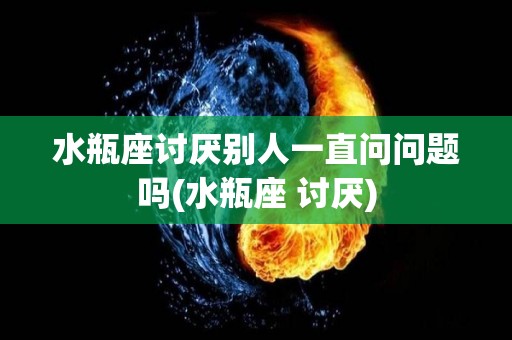 水瓶座讨厌别人一直问问题吗(水瓶座 讨厌)