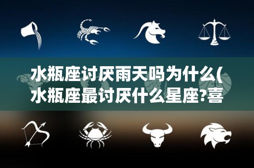 水瓶座讨厌雨天吗为什么(水瓶座最讨厌什么星座?喜欢什么星座)