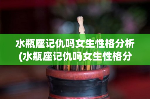 水瓶座记仇吗女生性格分析(水瓶座记仇吗女生性格分析图)