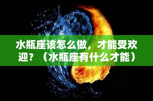 水瓶座该怎么做，才能受欢迎？（水瓶座有什么才能）