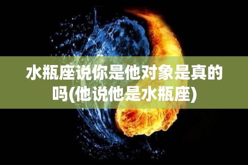 水瓶座说你是他对象是真的吗(他说他是水瓶座)