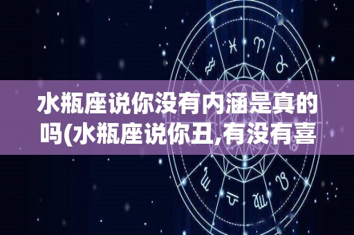 水瓶座说你没有内涵是真的吗(水瓶座说你丑,有没有喜欢你的意思)