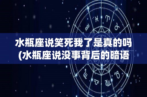 水瓶座说笑死我了是真的吗(水瓶座说没事背后的暗语是什么)