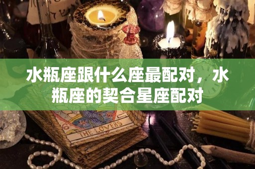 水瓶座跟什么座最配对，水瓶座的契合星座配对