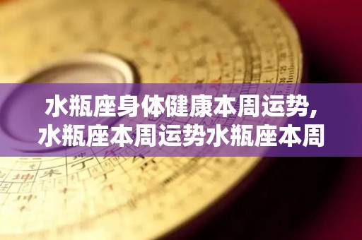 水瓶座身体健康本周运势,水瓶座本周运势水瓶座本周运势水瓶座本周运势水瓶座