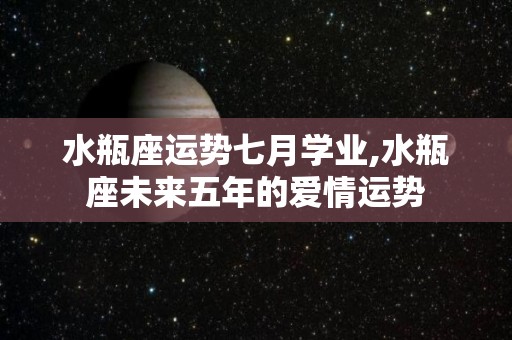 水瓶座运势七月学业,水瓶座未来五年的爱情运势