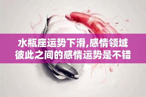 水瓶座运势下滑,感情领域彼此之间的感情运势是不错的，今天会给他人做一些决定