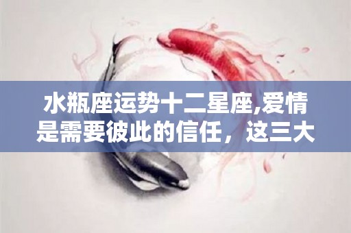 水瓶座运势十二星座,爱情是需要彼此的信任，这三大星座的你需要做的事情