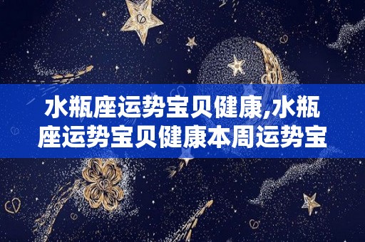 水瓶座运势宝贝健康,水瓶座运势宝贝健康本周运势宝贝健康运