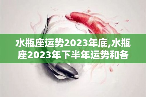 水瓶座运势2023年底,水瓶座2023年下半年运势和各星座的爱情运势分析