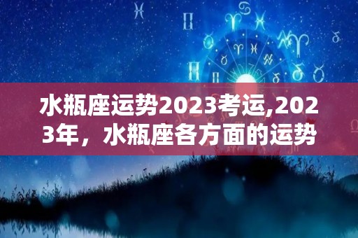 水瓶座运势2023考运,2023年，水瓶座各方面的运势如何，会有怎样的表现呢