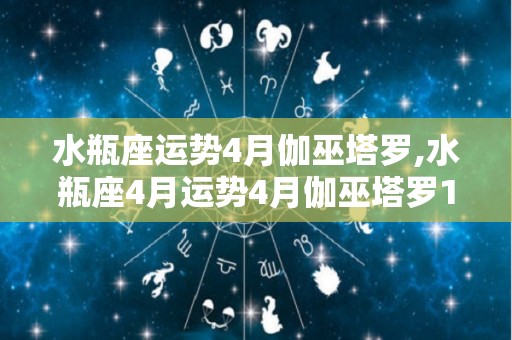 水瓶座运势4月伽巫塔罗,水瓶座4月运势4月伽巫塔罗1月