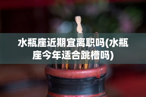水瓶座近期宜离职吗(水瓶座今年适合跳槽吗)