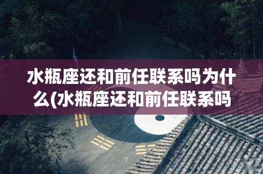 水瓶座还和前任联系吗为什么(水瓶座还和前任联系吗为什么呢)