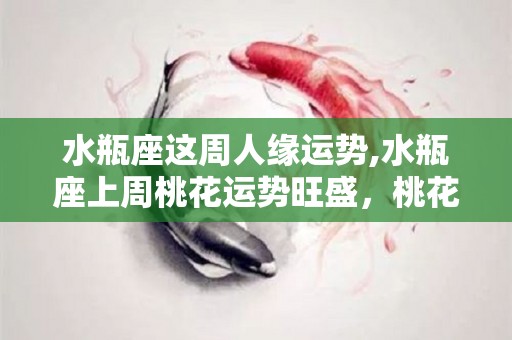 水瓶座这周人缘运势,水瓶座上周桃花运势旺盛，桃花运势旺盛，适合约见对方