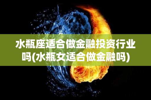 水瓶座适合做金融投资行业吗(水瓶女适合做金融吗)