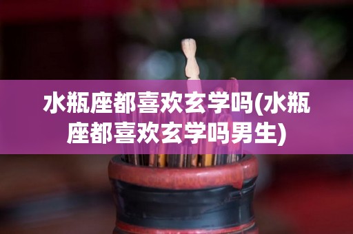 水瓶座都喜欢玄学吗(水瓶座都喜欢玄学吗男生)