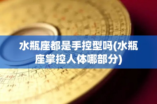 水瓶座都是手控型吗(水瓶座掌控人体哪部分)