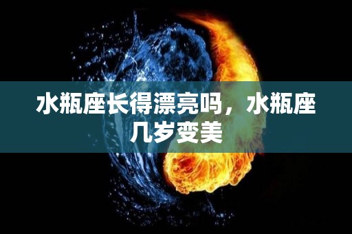 水瓶座长得漂亮吗，水瓶座几岁变美
